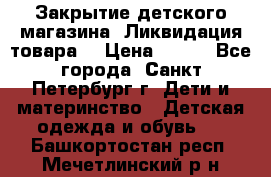 Закрытие детского магазина !Ликвидация товара  › Цена ­ 150 - Все города, Санкт-Петербург г. Дети и материнство » Детская одежда и обувь   . Башкортостан респ.,Мечетлинский р-н